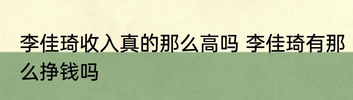 李佳琦收入真的那么高吗 李佳琦有那么挣钱吗