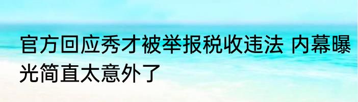 官方回应秀才被举报税收违法 内幕曝光简直太意外了