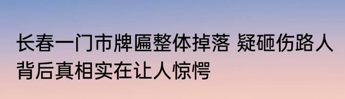 长春一门市牌匾整体掉落 疑砸伤路人 背后真相实在让人惊愕