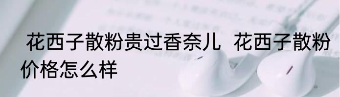  花西子散粉贵过香奈儿  花西子散粉价格怎么样