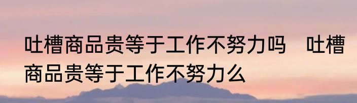吐槽商品贵等于工作不努力吗   吐槽商品贵等于工作不努力么