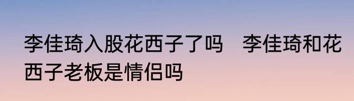 李佳琦入股花西子了吗   李佳琦和花西子老板是情侣吗
