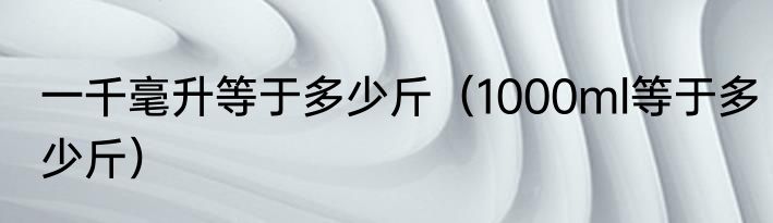 一千毫升等于多少斤（1000ml等于多少斤）