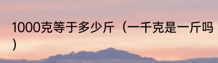 1000克等于多少斤（一千克是一斤吗）