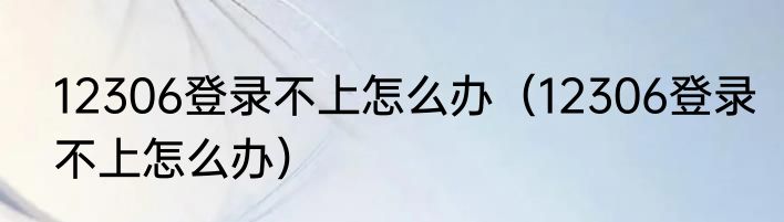 12306登录不上怎么办（12306登录不上怎么办）