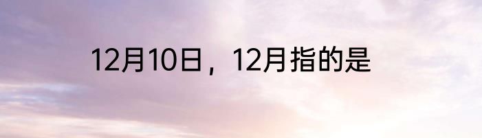 12月10日，12月指的是