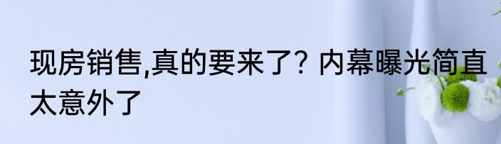现房销售,真的要来了? 内幕曝光简直太意外了