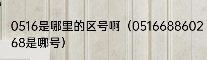 0516是哪里的区号啊（051668860268是哪号）