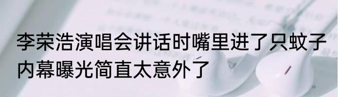 李荣浩演唱会讲话时嘴里进了只蚊子 内幕曝光简直太意外了