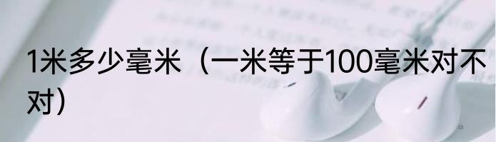 1米多少毫米（一米等于100毫米对不对）