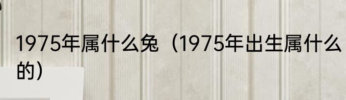 1975年属什么兔（1975年出生属什么的）