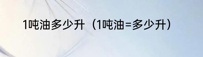 1吨油多少升（1吨油=多少升）
