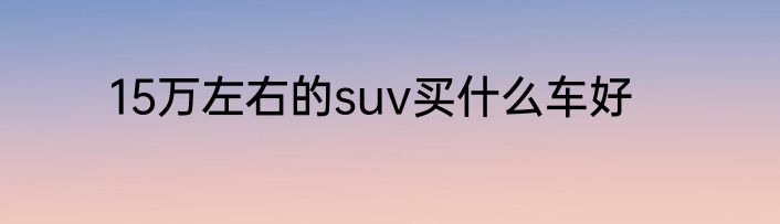 15万左右的suv买什么车好