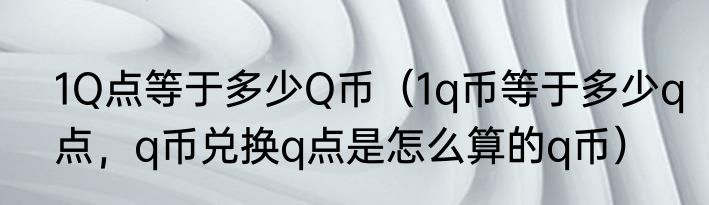 1Q点等于多少Q币（1q币等于多少q点，q币兑换q点是怎么算的q币）
