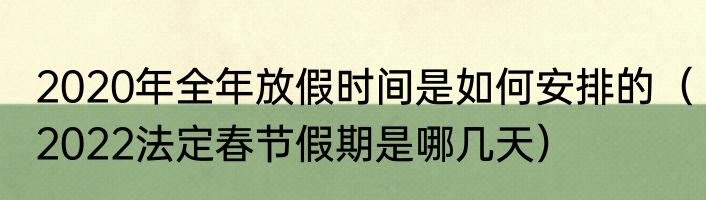 2020年全年放假时间是如何安排的（2022法定春节假期是哪几天）