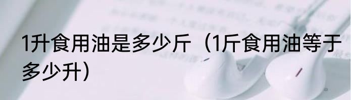 1升食用油是多少斤（1斤食用油等于多少升）
