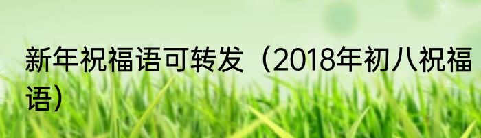新年祝福语可转发（2018年初八祝福语）