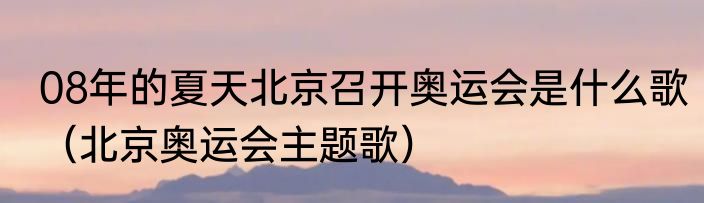 08年的夏天北京召开奥运会是什么歌（北京奥运会主题歌）