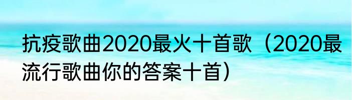 抗疫歌曲2020最火十首歌（2020最流行歌曲你的答案十首）