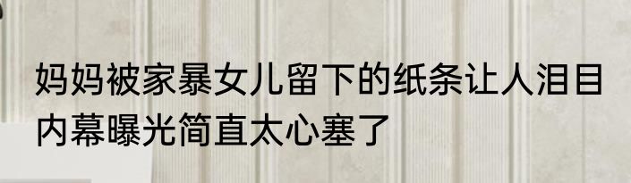 妈妈被家暴女儿留下的纸条让人泪目 内幕曝光简直太心塞了