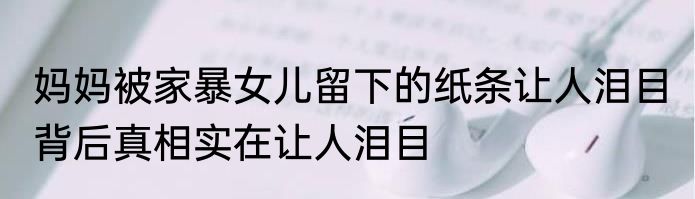 妈妈被家暴女儿留下的纸条让人泪目 背后真相实在让人泪目