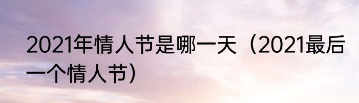 2021年情人节是哪一天（2021最后一个情人节）