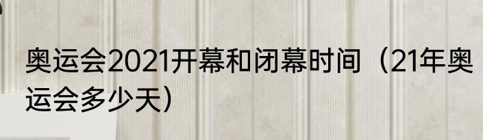 奥运会2021开幕和闭幕时间（21年奥运会多少天）
