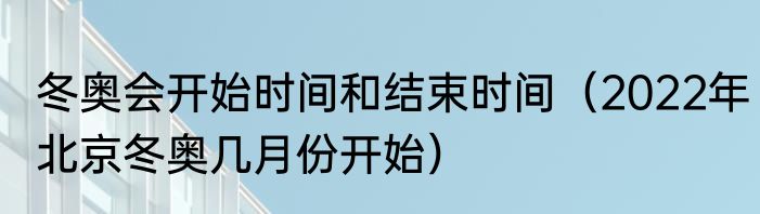 冬奥会开始时间和结束时间（2022年北京冬奥几月份开始）