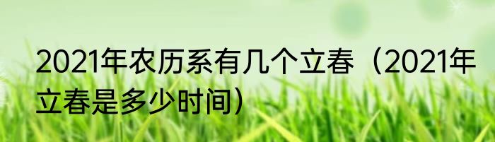 2021年农历系有几个立春（2021年立春是多少时间）