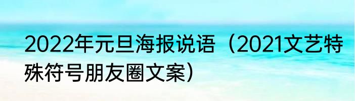 2022年元旦海报说语（2021文艺特殊符号朋友圈文案）