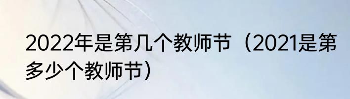 2022年是第几个教师节（2021是第多少个教师节）