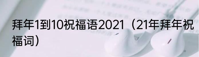 拜年1到10祝福语2021（21年拜年祝福词）