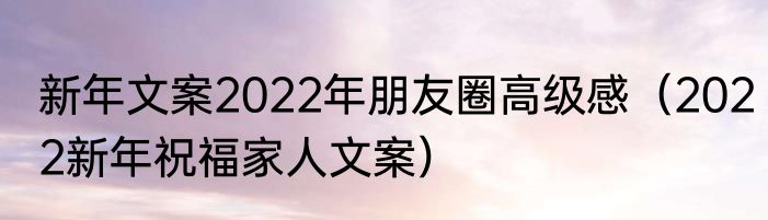 新年文案2022年朋友圈高级感（2022新年祝福家人文案）