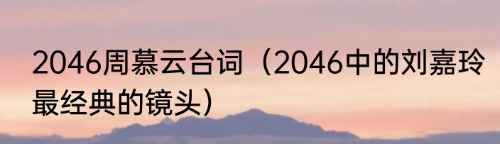 2046周慕云台词（2046中的刘嘉玲最经典的镜头）
