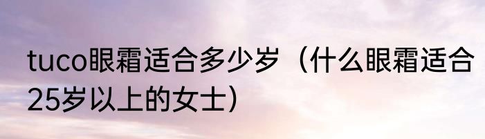 tuco眼霜适合多少岁（什么眼霜适合25岁以上的女士）