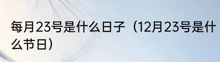 每月23号是什么日子（12月23号是什么节日）