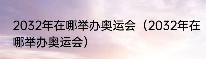 2032年在哪举办奥运会（2032年在哪举办奥运会）
