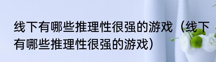 线下有哪些推理性很强的游戏（线下有哪些推理性很强的游戏）
