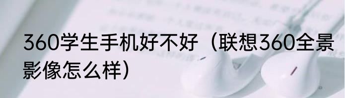360学生手机好不好（联想360全景影像怎么样）