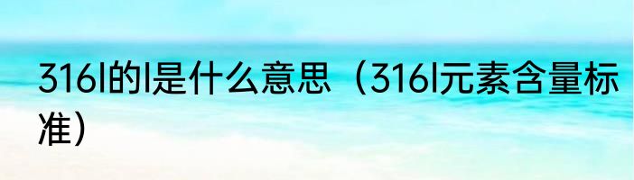 316l的l是什么意思（316l元素含量标准）