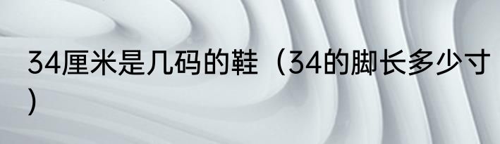 34厘米是几码的鞋（34的脚长多少寸）