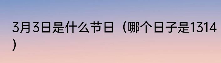 3月3日是什么节日（哪个日子是1314）