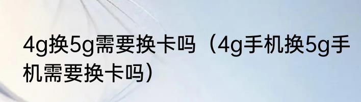 4g换5g需要换卡吗（4g手机换5g手机需要换卡吗）