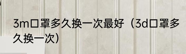 3m口罩多久换一次最好（3d口罩多久换一次）