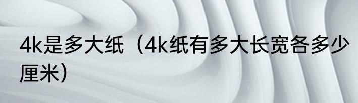 4k是多大纸（4k纸有多大长宽各多少厘米）