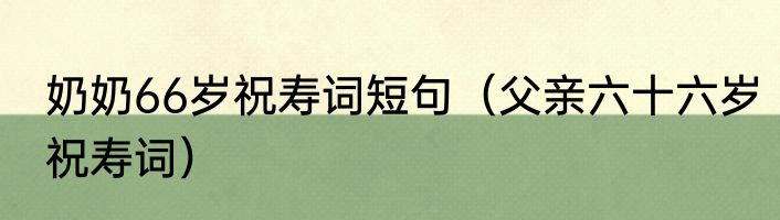 奶奶66岁祝寿词短句（父亲六十六岁祝寿词）
