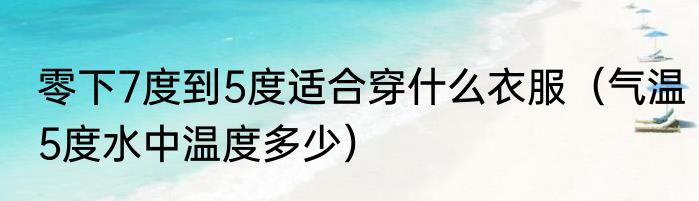 零下7度到5度适合穿什么衣服（气温5度水中温度多少）