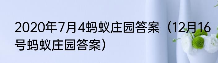 2020年7月4蚂蚁庄园答案（12月16号蚂蚁庄园答案）