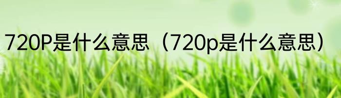 720P是什么意思（720p是什么意思）