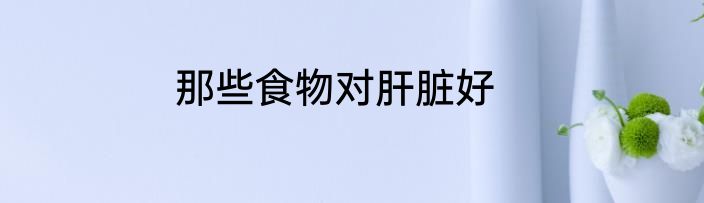 那些食物对肝脏好